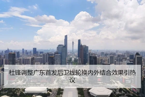 杜锋调整广东首发后卫线轮换内外结合效果引热议